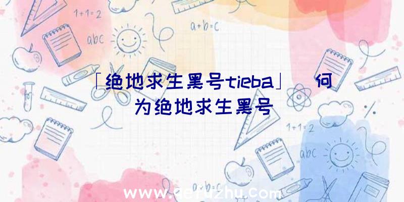 「绝地求生黑号tieba」|何为绝地求生黑号